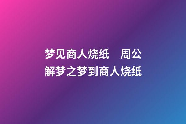 梦见商人烧纸　周公解梦之梦到商人烧纸